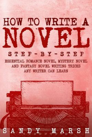 How to Write a Novel: Step-by-Step - Essential Romance Novel, Mystery Novel and Fantasy Novel Writing Tricks Any Writer Can Learn