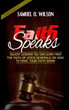 Faith Speaks: Salient Lessons You Can Learn from the Faith of God's Generals on How to Make Your Faith Work