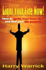 Light Your Fire Now: How to ignite your inner fire and find your life's purpose