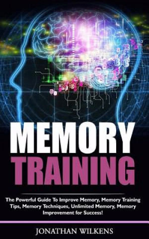 Memory Training: The Powerful Guide to Improve Memory,  Memory Training Tips, Memory Techniques,  Unlimited Memory, Memory