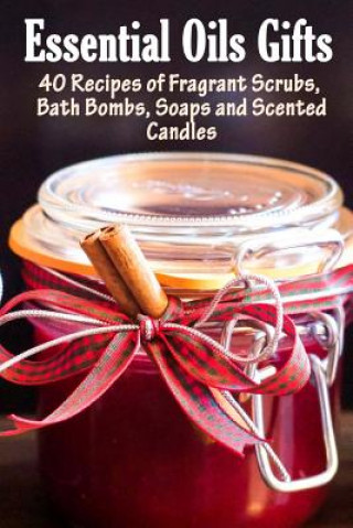 Essential Oil Gifts: 40 Recipes of Fragrant Scrubs, Bath Bombs, Soaps and Scented Candles