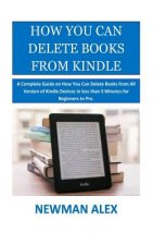 How You Can Delete Books From Kindle: A Complete Guide on How You Can Delete Books from All Version of Kindle Devices in less than 5 Minutes for Begin