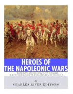 Heroes of the Napoleonic Wars: The Lives and Legacies of Napoleon Bonaparte, Horatio Nelson and Arthur Wellesley, the Duke of Wellington
