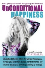 Unconditional Happiness: 38 Highly Effective Ways to Release Resistance, and help you find relief, peace, contentment & joy without anyone or a