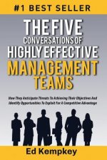 The Five Conversations Of Highly Effective Management Teams: How They Anticipate Threats To Achieving Their Objectives And Identify Opportunities To E