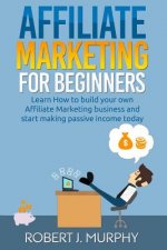 Affiliate Marketing: Learn How to Build Your Own Affiliate Marketing Business and Start Making Passive Income Today
