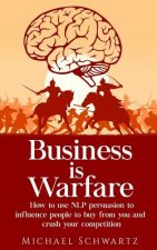 Business is Warfare: How to use NLP persuasion to influence people to buy from you or crush your competition