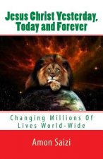 Jesus Christ Yesterday, Today and Forever: Changing Millions Of Lives World-Wide