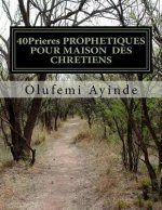 40Prieres PROPHETIQUES POUR MAISON DES CHRETIENS: Le LIVRE De La PRI?RE