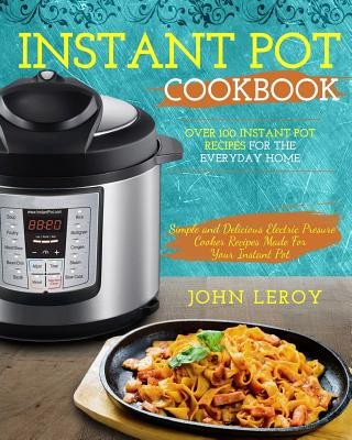 Instant Pot Cookbook: Over 100 Instant Pot Recipes For The Everyday Home - Simple and Delicious Electric Pressure Cooker Recipes Made For Yo
