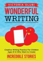 Wonderful Writing: Creative Writing Practice For Children Ages 9-14 Who Want to Create Incredible Stories