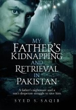 My Father's Kidnapping and Retrieval in Pakistan: A father's nightmare and a son's desperate struggle to save him
