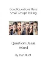 Good Questions Have Small Groups Talking -- Questions Jesus Asked: Questions Jesus Asked
