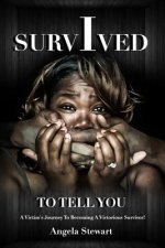 I Survived To Tell You: A Victim's Journey To Becoming A Victorious Survivor