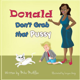 Donald Don't Grab That Pussy: Through the guidance of Michelle Obama and her 5 animal friends, young Donald Trump learns to use his tiny hands in a