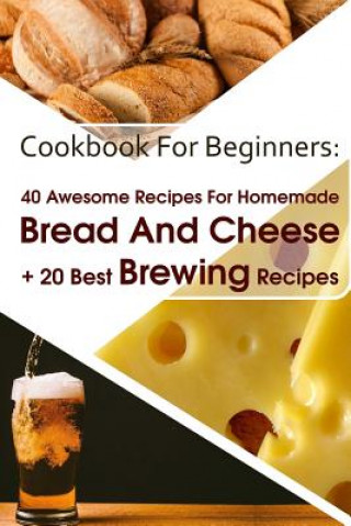 Cookbook For Beginners: 40 Awesome Recipes For Homemade Bread And Cheese + 20 Best Brewing Recipes: (Cheese Making Techniques, Bread Baking Te