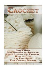 Crochet: Unique Guide From Beginner to Advanced . Learn Stitches and Patterns, Ways to Care and Even Start Your Crochet Busines