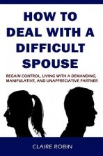 How to Deal with a Difficult Spouse: Regain Control, Living with a Demanding, Manipulative, and Unappreciative Partner