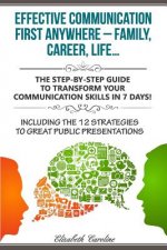 Effective Communication First Anywhere ? Family, Career, Life?: The Step-By-Step Guide To Transform Your Communication Skills In 7 Days! Including The