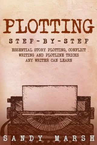 Plotting: Step-by-Step - Essential Story Plotting, Conflict Writing and Plotline Tricks Any Writer Can Learn
