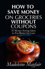 How to Save Money on Groceries Without Coupons: 35 Money-Saving Ideas to Eat Better for Less