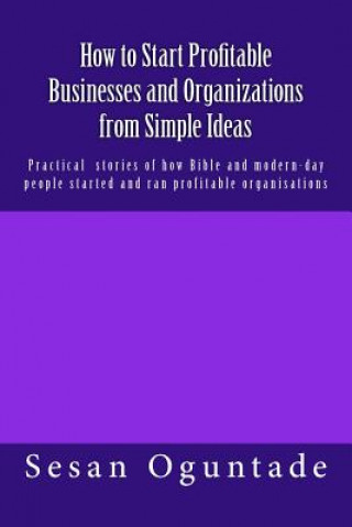 How to Start Profitable Businesses and Organizations from Simple Ideas: Practical stories of how Bible and modern-day people started and ran profitabl