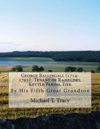 George Ballingall (1714-1793): Tenant of Rameldry, Kettle Parish, Fife: By His Fifth Great Grandson