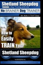 Shetland Sheepdog Training - Dog Training with the No BRAINER Dog TRAINER We make it THAT Easy!: How to EASILY TRAIN Your Shetland Sheepdog