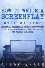 How to Write a Screenplay: Step-by-Step - Essential Screenplay Format, Scriptwriter and Modern Screenplay Writing Tricks Any Writer Can Learn