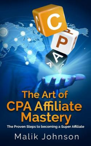 The Art of CPA Affiliate Mastery: The Proven Steps to becoming a Super Affiliate