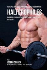 45 Repas Avec de la Protéine de Lactosérum pour Haltérophiles: Gagner Plus de Muscles en 4 Semaines sans Pilules ou Shakes
