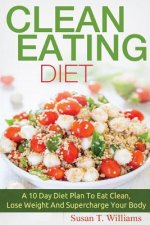 Clean Eating Diet: A 10 Day Diet Plan To Eat Clean, Lose Weight And Supercharge Your Body