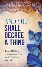 And You Shall Decree A Thing: Topical Biblical Declarations That Will Transform Your Life