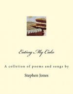 Eating My Cake: A Book of Poems and One or Two Songs