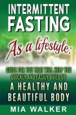 Intermittent Fasting as a Lifestyle: Guide for You That Will Help You Quickly and Easily Build Up a Healthy and Beautiful Body