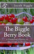 The Biggle Berry Book: A Condensed Treatise on the Culture of Berries