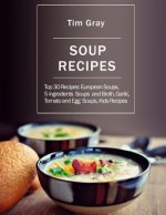 Soup Recipes: Top 30 Recipes: European Soups, 5 ingredients Soups and Broth, Garlic, Tomato and Egg Soups, Kids Recipes