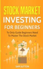 Stock Market Investing for Beginners: To Only Guide Beginners Need To Master The Stock Market