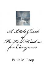 A Little Book of Practical Wisdom for Caregivers: Ways to Make it Through a Difficult Time