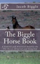 The Biggle Horse Book: A Concise and Practical Treatise On The Horse, Original and Compiled