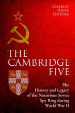 The Cambridge Five: The History and Legacy of the Notorious Soviet Spy Ring in Britain during World War II and the Cold War