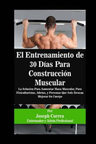 El Entrenamiento de 30 Días Para Construcción Muscular: La Solución Para Aumentar Masa Muscular, Para Fisiculturistas, Atletas, y Personas Que Solo De