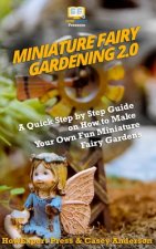 Miniature Fairy Gardening 2.0: A Quick Step by Step Guide on How to Make Your Own Fun Miniature Fairy Gardens