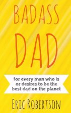 Badass Dad: for every man who is or desires to be the best dad on the planet