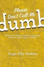 Please Don't Call Me Dumb!: Memoirs of Unique Cognitive Processing: Dyslexia, Sequencing, or What?