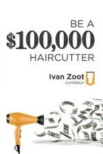 Be A $100,000 Haircutter: How to create a six-figure income- or more-putting hair on the floor