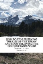 How To Stop Believing the Lies of the Enemy: And Start Believing The Truth in God's Word