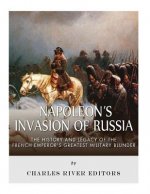 Napoleon's Invasion of Russia: The History and Legacy of the French Emperor's Greatest Military Blunder