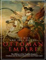The Rise and Fall of the Ottoman Empire: The History of the Turkish Empire's Creation and Its Destruction Over 600 Years Later