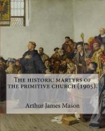 The historic martyrs of the primitive church (1905). By: Arthur James Mason: Arthur James Mason DD (4 May 1851 - 24 April 1928) was an English clergym